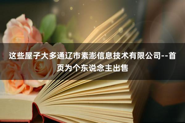 这些屋子大多通辽市素澎信息技术有限公司--首页为个东说念主出售