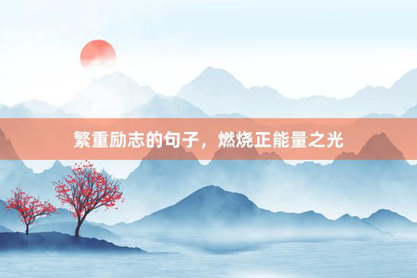 繁重励志的句子，燃烧正能量之光